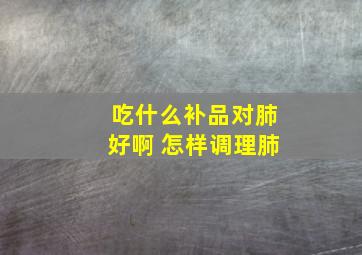 吃什么补品对肺好啊 怎样调理肺